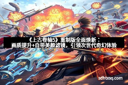 《上古卷轴5》重制版全面焕新：画质提升+自带美颜滤镜，引领次世代奇幻体验